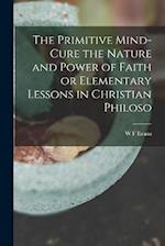 The Primitive Mind-Cure the Nature and Power of Faith or Elementary Lessons in Christian Philoso 