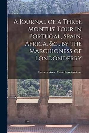 A Journal of a Three Months' Tour in Portugal, Spain, Africa, &c., by the Marchioness of Londonderry