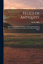Relics of Antiquity: Exhibited in the Ruins of Pompeii and Herculaneum, With an Account of the Destruction and Recovery of Those Celebrated Cities 