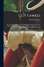 Guy Fawkes: Or, a Complete History of the Gunpowder Treason, A.D. 1605 : With a Developement of the Principles of the Conspirators, and Some Notices o