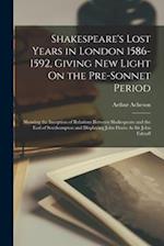 Shakespeare's Lost Years in London 1586-1592, Giving New Light On the Pre-Sonnet Period: Showing the Inception of Relations Between Shakespeare and th