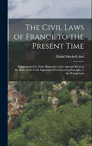 The Civil Laws of France to the Present Time: Supplemented by Notes Illustrative of the Analogy Between the Rules of the Code Napoléon and the Leading