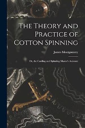 The Theory and Practice of Cotton Spinning: Or, the Carding and Spinning Master's Assistant