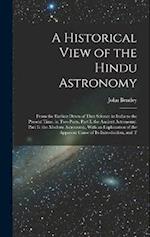 A Historical View of the Hindu Astronomy: From the Earliest Dawn of That Science in India to the Present Time. in Two Parts. Part I. the Ancient Astro