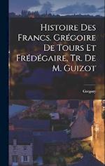 Histoire Des Francs. Grégoire De Tours Et Frédégaire, Tr. De M. Guizot