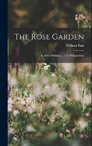 The Rose Garden: In Two Divisions ... / by William Paul