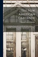 The New American Gardener: Containing Practical Directions On the Culture of Fruits and Vegetables; Including Landscape and Ornamental Gardening, Grap