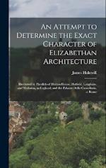 An Attempt to Determine the Exact Character of Elizabethan Architecture: Illustrated by Parallels of Dorton House, Hatfield, Longleate, and Wollaton, 