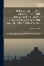 The Eye-Witnesses' Account of the Disastrous Russian Campaign Against the Akhal Tekke Turcomans: Describing the March Across the Burning Desert, the S