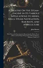 A Treatise On the Steam-Engine in Its Various Applications to Mines, Mills, Steam Navigation, Railways, and Agriculture: With Theoretical Investigatio