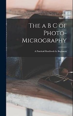 The a B C of Photo-Micrography: A Practical Handbook for Beginners