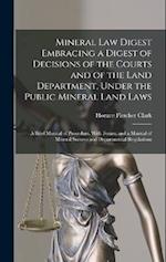 Mineral Law Digest Embracing a Digest of Decisions of the Courts and of the Land Department, Under the Public Mineral Land Laws: A Brief Manual of Pro