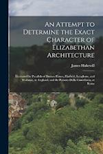 An Attempt to Determine the Exact Character of Elizabethan Architecture: Illustrated by Parallels of Dorton House, Hatfield, Longleate, and Wollaton, 