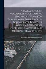 A Malay-English Vocabulary Containing 6500 Malay Words Or Phrases With Their English Equivalents, Together With an Appendix of Household, Nautical and