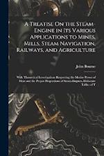 A Treatise On the Steam-Engine in Its Various Applications to Mines, Mills, Steam Navigation, Railways, and Agriculture: With Theoretical Investigatio