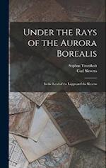Under the Rays of the Aurora Borealis: In the Land of the Lapps and the Kvaens 