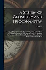 A System of Geometry and Trigonometry: Together With a Treatise On Surveying; Teaching Various Ways of Taking the Survey of a Field; Also to Protract 