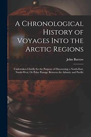 A Chronological History of Voyages Into the Arctic Regions: Undertaken Chiefly for the Purpose of Discovering a North-East, North-West, Or Polar Passa
