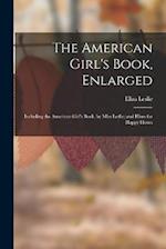 The American Girl's Book, Enlarged: Including the American Girl's Book, by Miss Leslie; and Hints for Happy Hours 