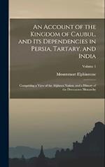 An Account of the Kingdom of Caubul, and Its Dependencies in Persia, Tartary, and India: Comprising a View of the Afghaun Nation, and a History of the