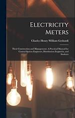 Electricity Meters: Their Construction and Management: A Practical Manual for Central Station Engineers, Distribution Engineers, and Students 
