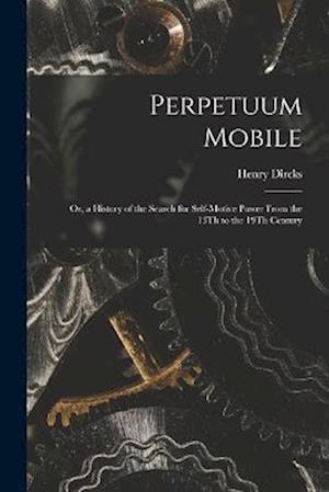 Perpetuum Mobile: Or, a History of the Search for Self-Motive Power From the 13Th to the 19Th Century