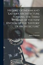 History of Indian and Eastern Architecture Forming the Third Volume of the New Edition of the "History of Architecture" 