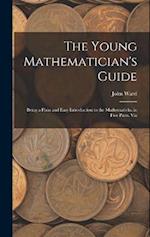 The Young Mathematician's Guide: Being a Plain and Easy Introduction to the Mathematicks. in Five Parts. Viz 