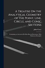 A Treatise On the Analytical Geometry of the Point, Line, Circle, and Conic Sections: Containing an Account of Its Most Recent Extensions, With Numero