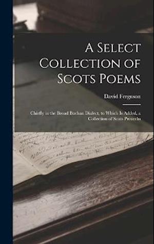 A Select Collection of Scots Poems: Chiefly in the Broad Buchan Dialect, to Which Is Added, a Collection of Scots Proverbs