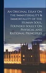 An Original Essay On the Immateriality & Immortality of the Human Soul, Founded Solely On Physical and Rational Principles 