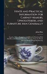 Hints and Practical Information for Cabinet-makers, Upholsterers, and Furniture men Generally: Together With a Description of all Kinds of Finishing W