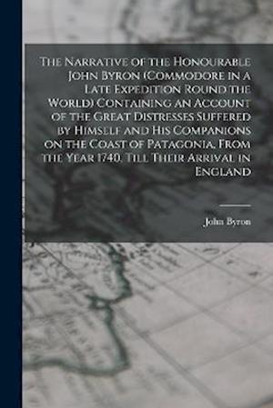 The Narrative of the Honourable John Byron (commodore in a Late Expedition Round the World) Containing an Account of the Great Distresses Suffered by