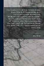 The Narrative of the Honourable John Byron (commodore in a Late Expedition Round the World) Containing an Account of the Great Distresses Suffered by 