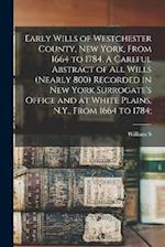 Early Wills of Westchester County, New York, From 1664 to 1784. A Careful Abstract of all Wills (nearly 800) Recorded in New York Surrogate's Office a