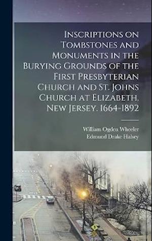 Inscriptions on Tombstones and Monuments in the Burying Grounds of the First Presbyterian Church and St. Johns Church at Elizabeth, New Jersey. 1664-1