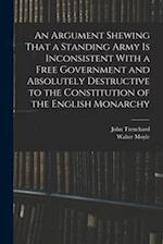 An Argument Shewing That a Standing Army is Inconsistent With a Free Government and Absolutely Destructive to the Constitution of the English Monarchy