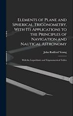 Elements of Plane and Spherical Trigonometry, With its Applications to the Principles of Navigation and Nautical Astronomy; With the Logarithmic and T