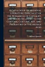 A Catalogue of Medieval Literature, Especially of the Romances of Chivalry, and Books Relating to the Customs, Costume, art, and Pageantry of the Midd