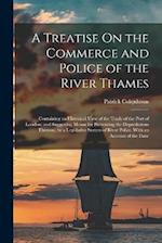 A Treatise On the Commerce and Police of the River Thames: Containing an Historical View of the Trade of the Port of London; and Suggesting Means for 