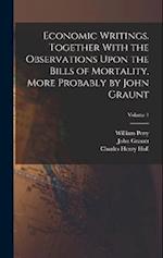 Economic Writings. Together With the Observations Upon the Bills of Mortality, More Probably by John Graunt; Volume 1 