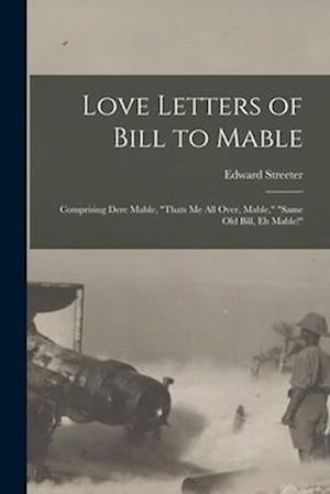 Love Letters of Bill to Mable; Comprising Dere Mable, "Thats me all Over, Mable," "Same old Bill, eh Mable!"