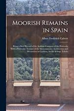 Moorish Remains in Spain; Being a Brief Record of the Arabian Conquest of the Peninsula With a Particular Account of the Mohammedan Architecture and D