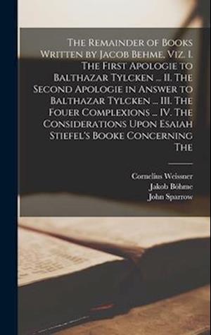 The Remainder of Books Written by Jacob Behme, viz. I. The First Apologie to Balthazar Tylcken ... II. The Second Apologie in Answer to Balthazar Tylc