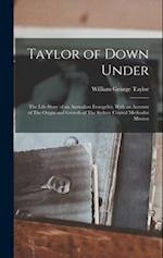 Taylor of Down Under: The Life-story of an Australian Evangelist, With an Account of The Origin and Growth of The Sydney Central Methodist Mission 