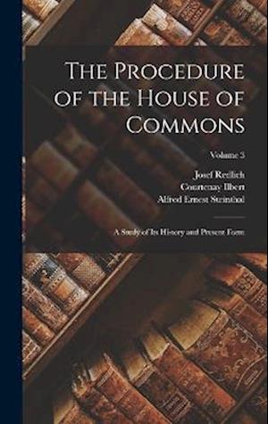 The Procedure of the House of Commons; a Study of its History and Present Form; Volume 3