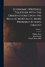 Economic Writings. Together With the Observations Upon the Bills of Mortality, More Probably by John Graunt; Volume 1 