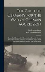 The Guilt of Germany for the war of German Aggression: Prince Karl Lichnowsky's Memorandum; Being the Story of his Ambassadorship at London From 1912 
