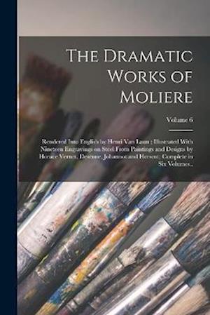 The Dramatic Works of Moliere: Rendered Into English by Henri Van Laun ; Illustrated With Nineteen Engravings on Steel From Paintings and Designs by H