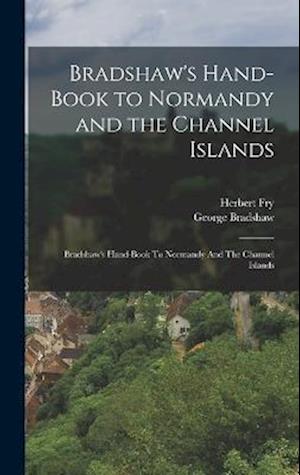 Bradshaw's Hand-Book to Normandy and the Channel Islands: Bradshaw's Hand-book To Normandy And The Channel Islands